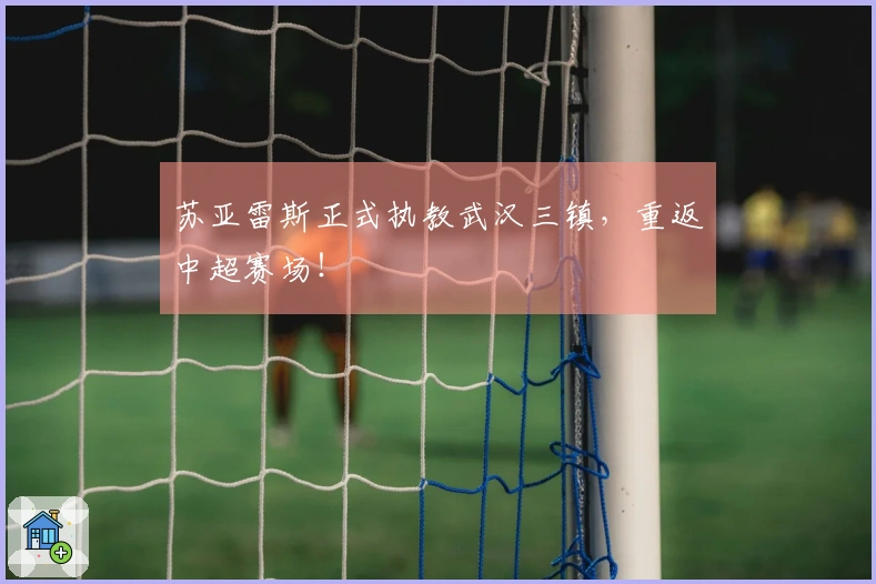 苏亚雷斯正式执教武汉三镇，重返中超赛场！